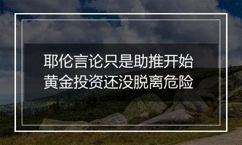 耶伦言论只是助推开始 黄金投资还没脱离危险