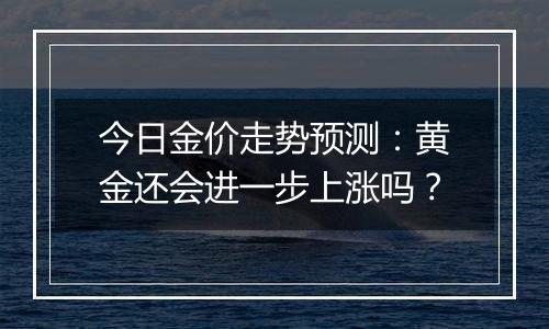 今日金价走势预测：黄金还会进一步上涨吗？