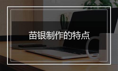 苗银制作的特点