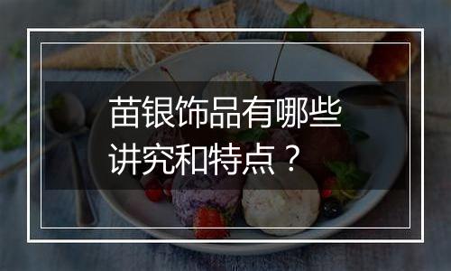 苗银饰品有哪些讲究和特点?