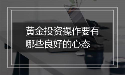 黄金投资操作要有哪些良好的心态