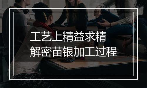 工艺上精益求精 解密苗银加工过程