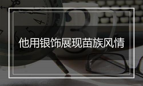 他用银饰展现苗族风情