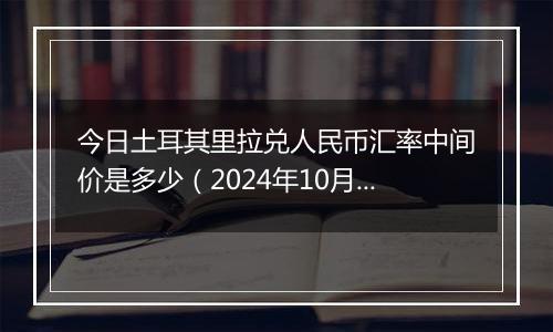 今日土耳其里拉兑人民币汇率中间价是多少(2024年10月6日)