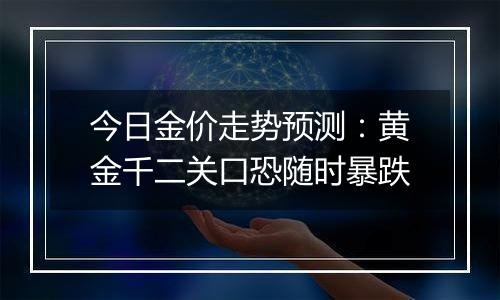 今日金价走势预测:黄金千二关口恐随时暴跌