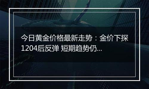 今日黄金价格最新走势:金价下探1204后反弹 短期趋势仍偏下行