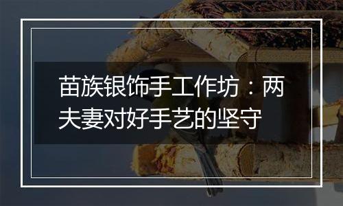 苗族银饰手工作坊:两夫妻对好手艺的坚守