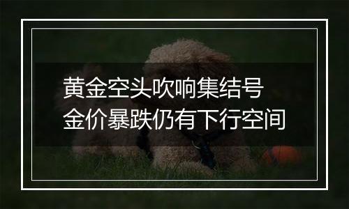 黄金空头吹响集结号 金价暴跌仍有下行空间