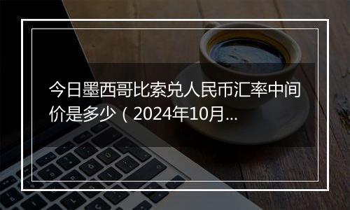 今日墨西哥比索兑人民币汇率中间价是多少(2024年10月6日)