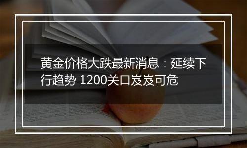 黄金价格大跌最新消息:延续下行趋势 1200关口岌岌可危