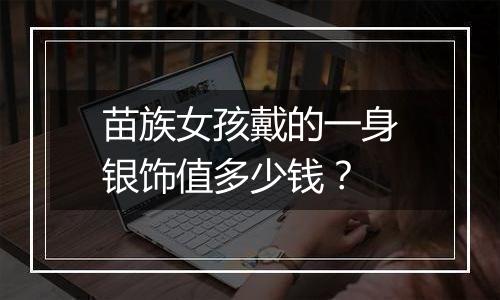 苗族女孩戴的一身银饰值多少钱?