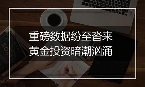 重磅数据纷至沓来 黄金投资暗潮汹涌
