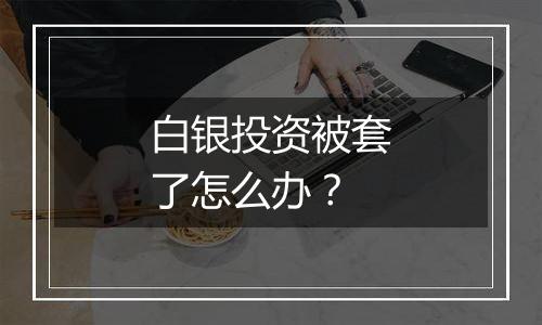 白银投资被套了怎么办?