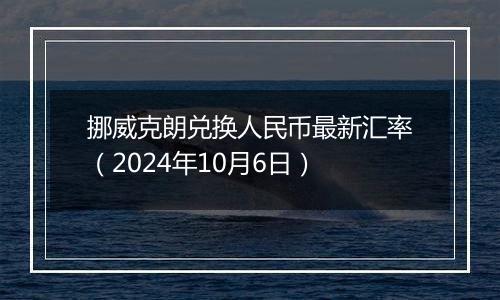 挪威克朗兑换人民币最新汇率(2024年10月6日)