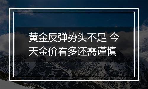 黄金反弹势头不足 今天金价看多还需谨慎