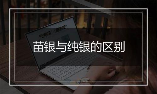 苗银与纯银的区别