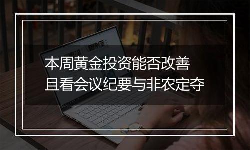 本周黄金投资能否改善 且看会议纪要与非农定夺