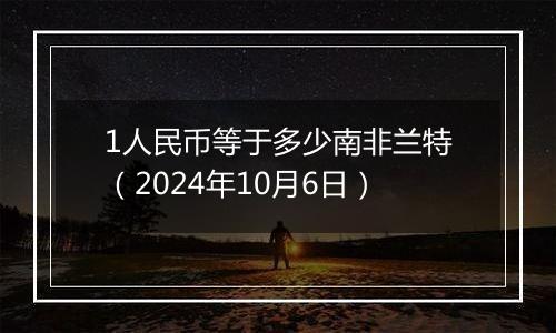 1人民币等于多少南非兰特(2024年10月6日)