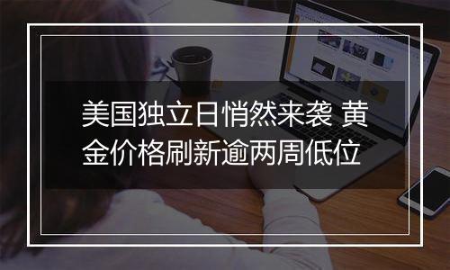 美国独立日悄然来袭 黄金价格刷新逾两周低位