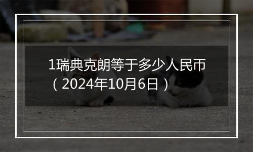 1瑞典克朗等于多少人民币(2024年10月6日)