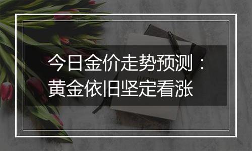 今日金价走势预测：黄金依旧坚定看涨