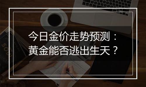 今日金价走势预测:黄金能否逃出生天?