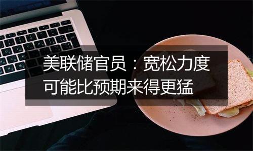 美联储官员:宽松力度可能比预期来得更猛