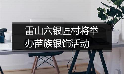 雷山六银匠村将举办苗族银饰活动
