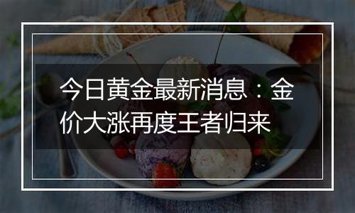 今日黄金最新消息:金价大涨再度王者归来