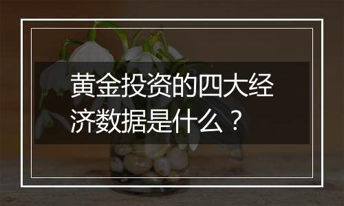 黄金投资的四大经济数据是什么?