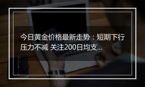 今日黄金价格最新走势:短期下行压力不减 关注200日均支撑