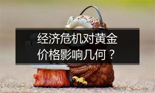 经济危机对黄金价格影响几何?