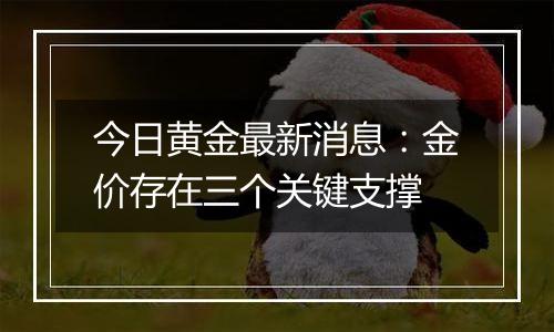 今日黄金最新消息:金价存在三个关键支撑