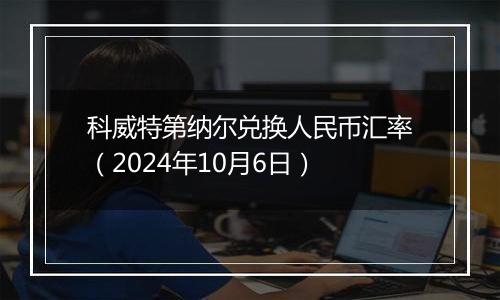 科威特第纳尔兑换人民币汇率(2024年10月6日)