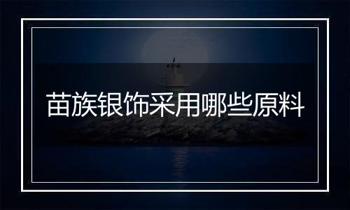 苗族银饰采用哪些原料