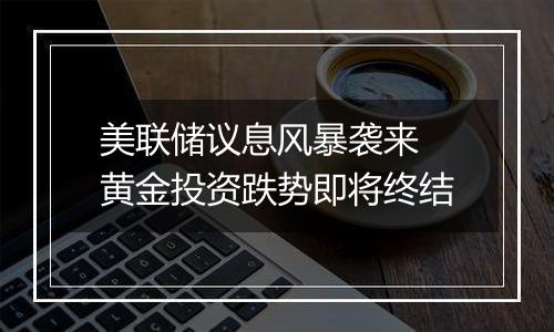 美联储议息风暴袭来 黄金投资跌势即将终结