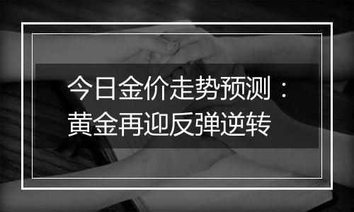 今日金价走势预测:黄金再迎反弹逆转