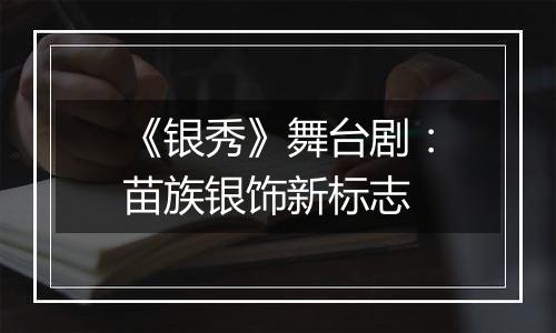 《银秀》舞台剧:苗族银饰新标志