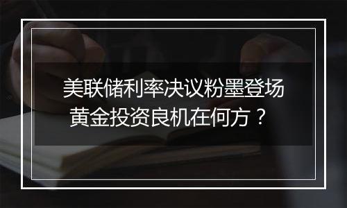 美联储利率决议粉墨登场 黄金投资良机在何方?
