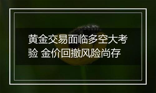 黄金交易面临多空大考验 金价回撤风险尚存