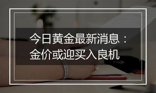 今日黄金最新消息:金价或迎买入良机