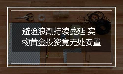 避险浪潮持续蔓延 实物黄金投资竟无处安置