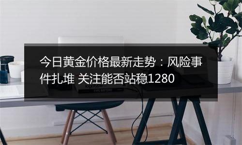 今日黄金价格最新走势:风险事件扎堆 关注能否站稳1280