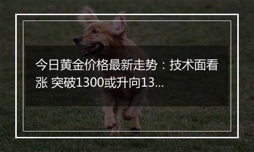 今日黄金价格最新走势:技术面看涨 突破1300或升向1315