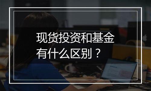 现货投资和基金有什么区别?
