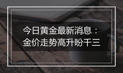 今日黄金最新消息:金价走势高升盼千三