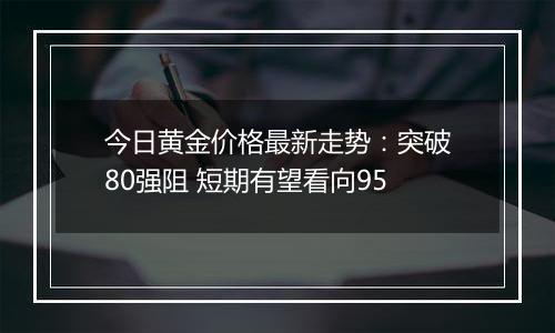 今日黄金价格最新走势:突破80强阻 短期有望看向95
