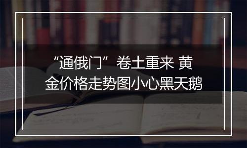 “通俄门”卷土重来 黄金价格走势图小心黑天鹅