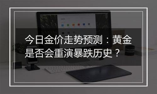 今日金价走势预测:黄金是否会重演暴跌历史?