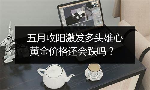 五月收阳激发多头雄心 黄金价格还会跌吗?